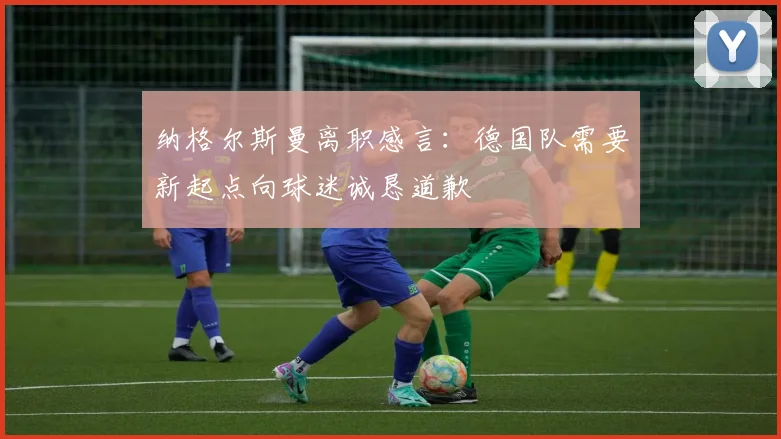 纳格尔斯曼离职感言：德国队需要新起点向球迷诚恳道歉