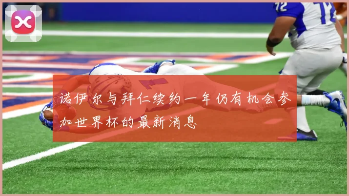 诺伊尔与拜仁续约一年仍有机会参加世界杯的最新消息