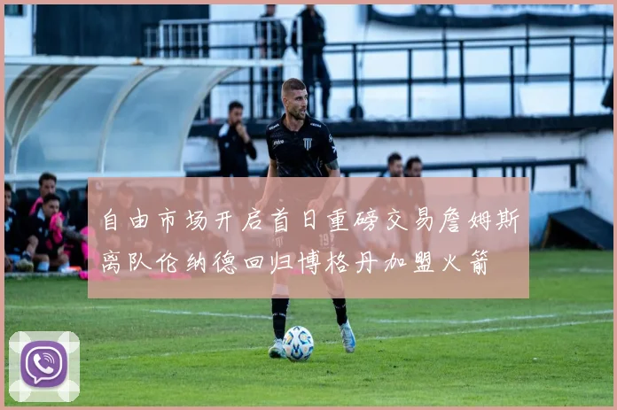 自由市场开启首日重磅交易詹姆斯离队伦纳德回归博格丹加盟火箭