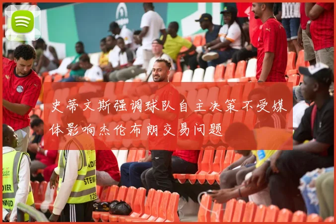 史蒂文斯强调球队自主决策不受媒体影响杰伦布朗交易问题