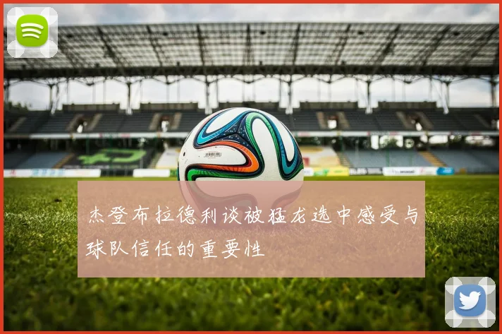 杰登布拉德利谈被猛龙选中感受与球队信任的重要性