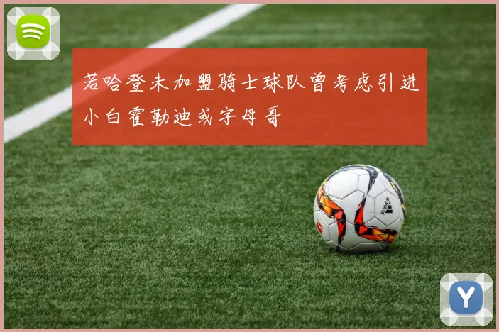若哈登未加盟骑士球队曾考虑引进小白霍勒迪或字母哥
