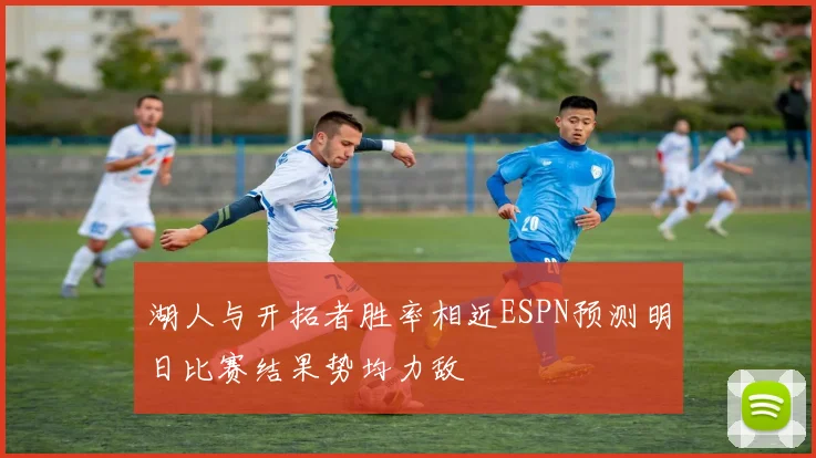湖人与开拓者胜率相近ESPN预测明日比赛结果势均力敌
