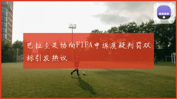 巴拉圭足协向FIFA申诉质疑判罚双标引发热议