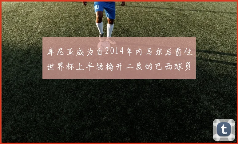 库尼亚成为自2014年内马尔后首位世界杯上半场梅开二度的巴西球员