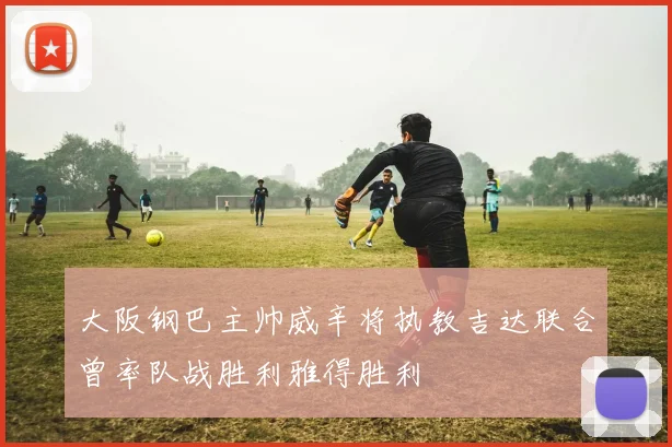 大阪钢巴主帅威辛将执教吉达联合曾率队战胜利雅得胜利