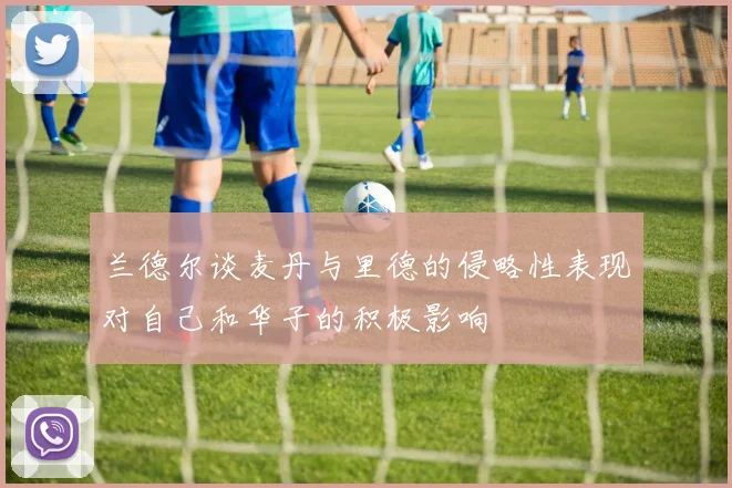 兰德尔谈麦丹与里德的侵略性表现对自己和华子的积极影响