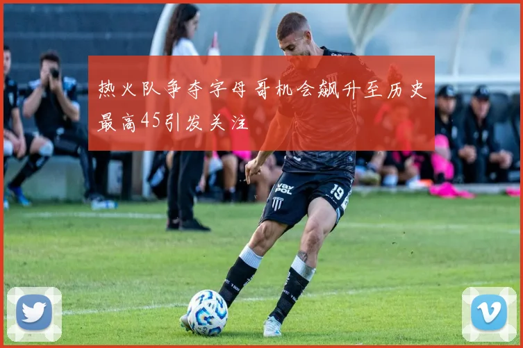 热火队争夺字母哥机会飙升至历史最高45引发关注