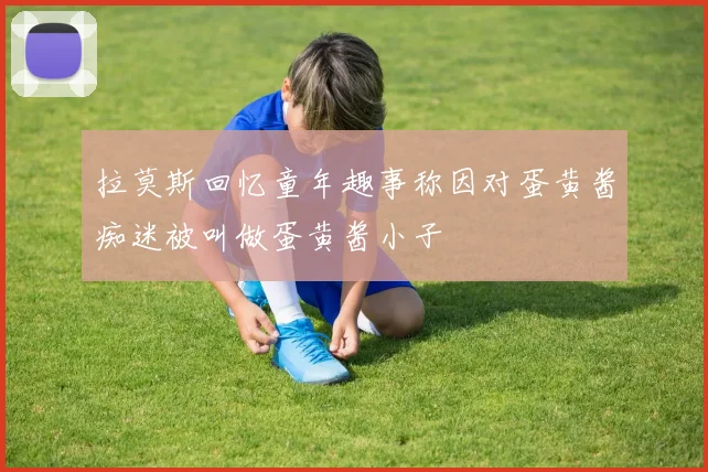 拉莫斯回忆童年趣事称因对蛋黄酱痴迷被叫做蛋黄酱小子