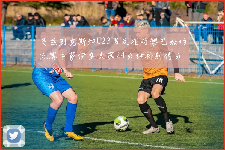 乌兹别克斯坦U23男足在对黎巴嫩的比赛中萨伊多夫第24分钟补射得分领先1-0