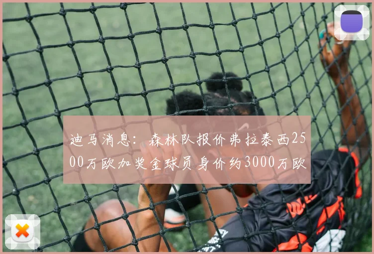 迪马消息：森林队报价弗拉泰西2500万欧加奖金球员身价约3000万欧