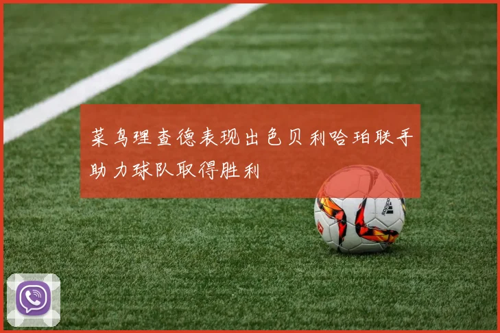 菜鸟理查德表现出色贝利哈珀联手助力球队取得胜利