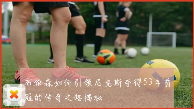 布伦森如何引领尼克斯夺得53年首冠的传奇之路揭秘