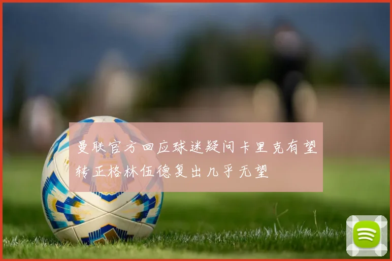 曼联官方回应球迷疑问卡里克有望转正格林伍德复出几乎无望