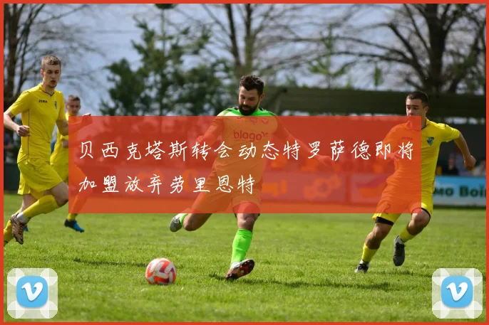 贝西克塔斯转会动态特罗萨德即将加盟放弃劳里恩特