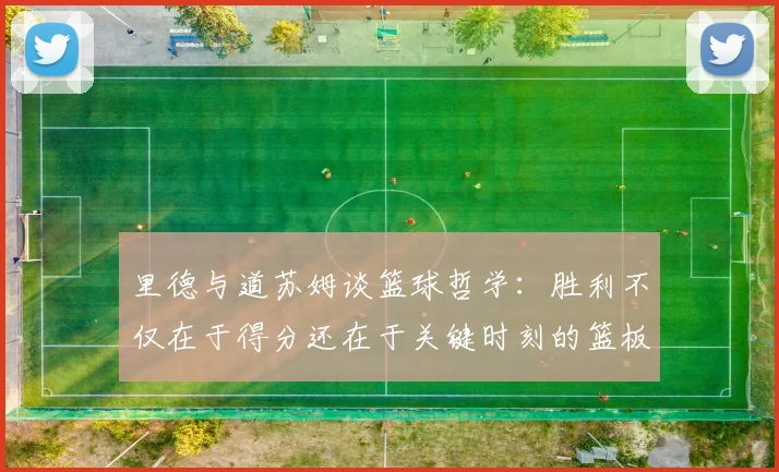 里德与道苏姆谈篮球哲学：胜利不仅在于得分还在于关键时刻的篮板球