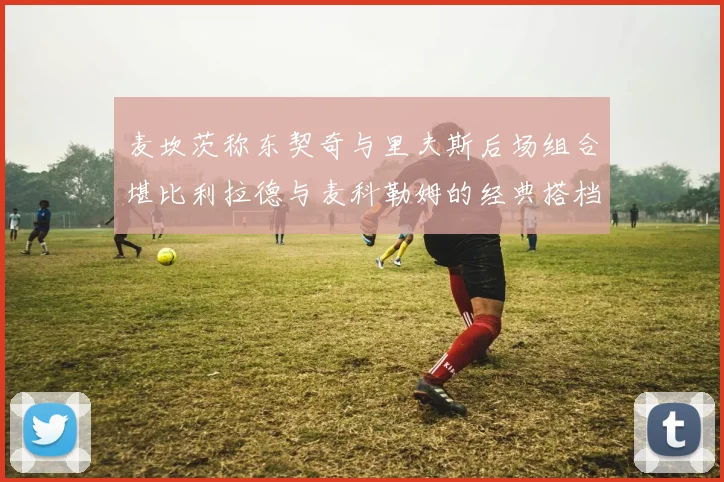 麦坎茨称东契奇与里夫斯后场组合堪比利拉德与麦科勒姆的经典搭档