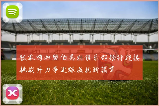 张家鸣加盟伯恩利俱乐部期待迎接挑战并力争进球成就新篇章