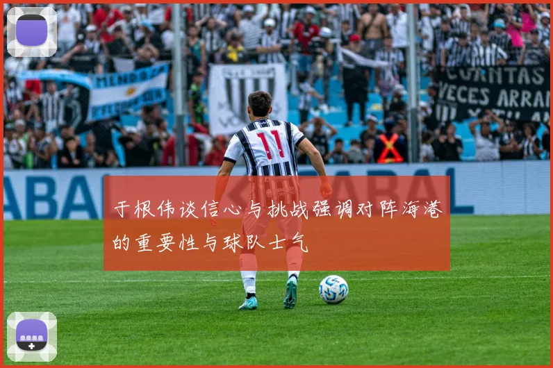 于根伟谈信心与挑战强调对阵海港的重要性与球队士气