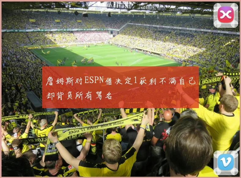 詹姆斯对ESPN借决定1获利不满自己却背负所有骂名