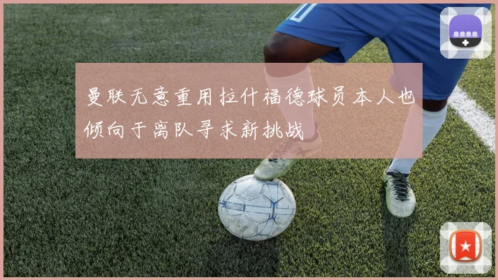 曼联无意重用拉什福德球员本人也倾向于离队寻求新挑战