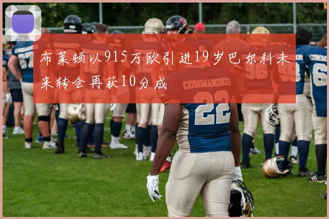 布莱顿以915万欧引进19岁巴尔科未来转会再获10分成