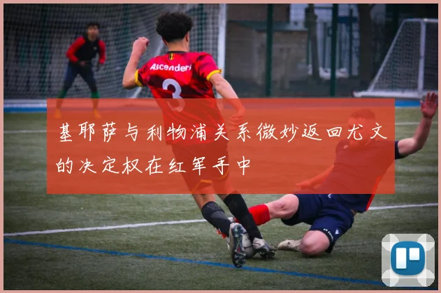 基耶萨与利物浦关系微妙返回尤文的决定权在红军手中